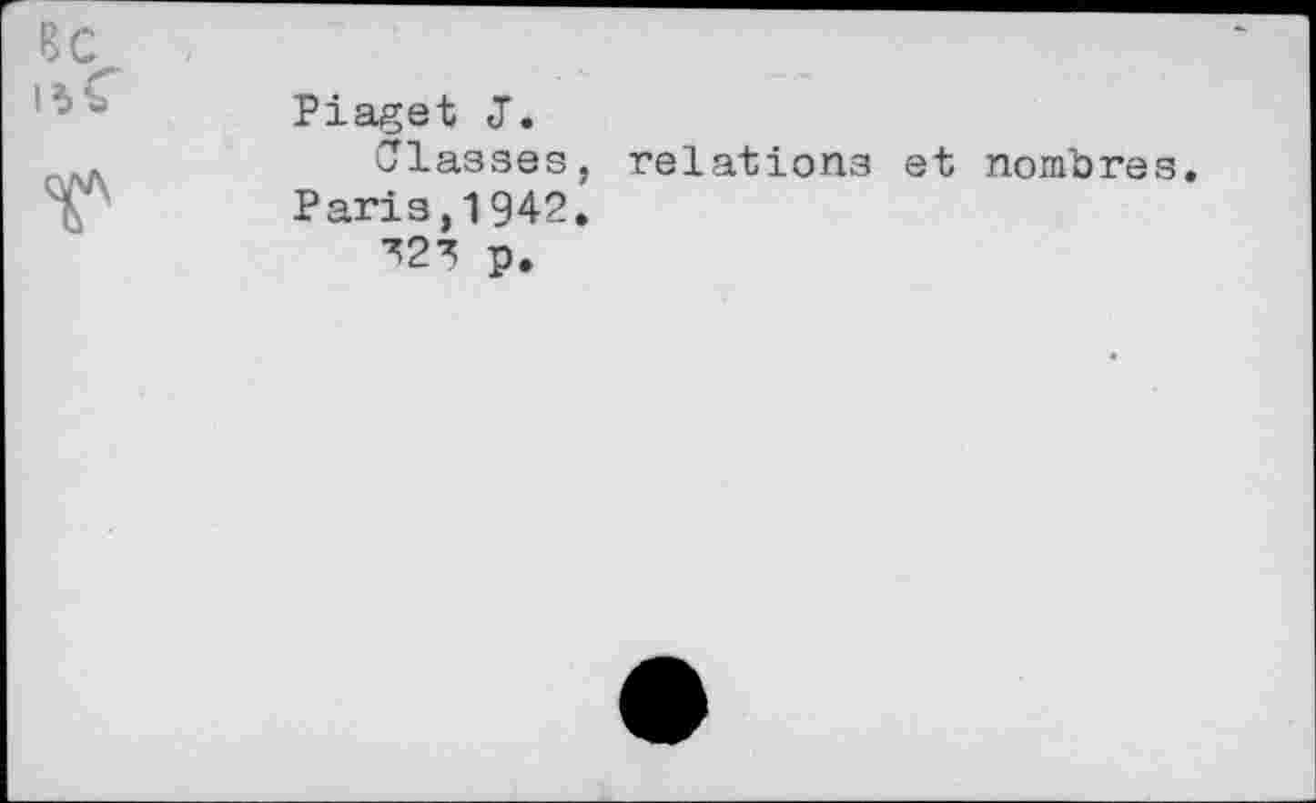 ﻿BC .
Piaget J.
Classes, relations et nonfbres.
V Paris,1942.
p.